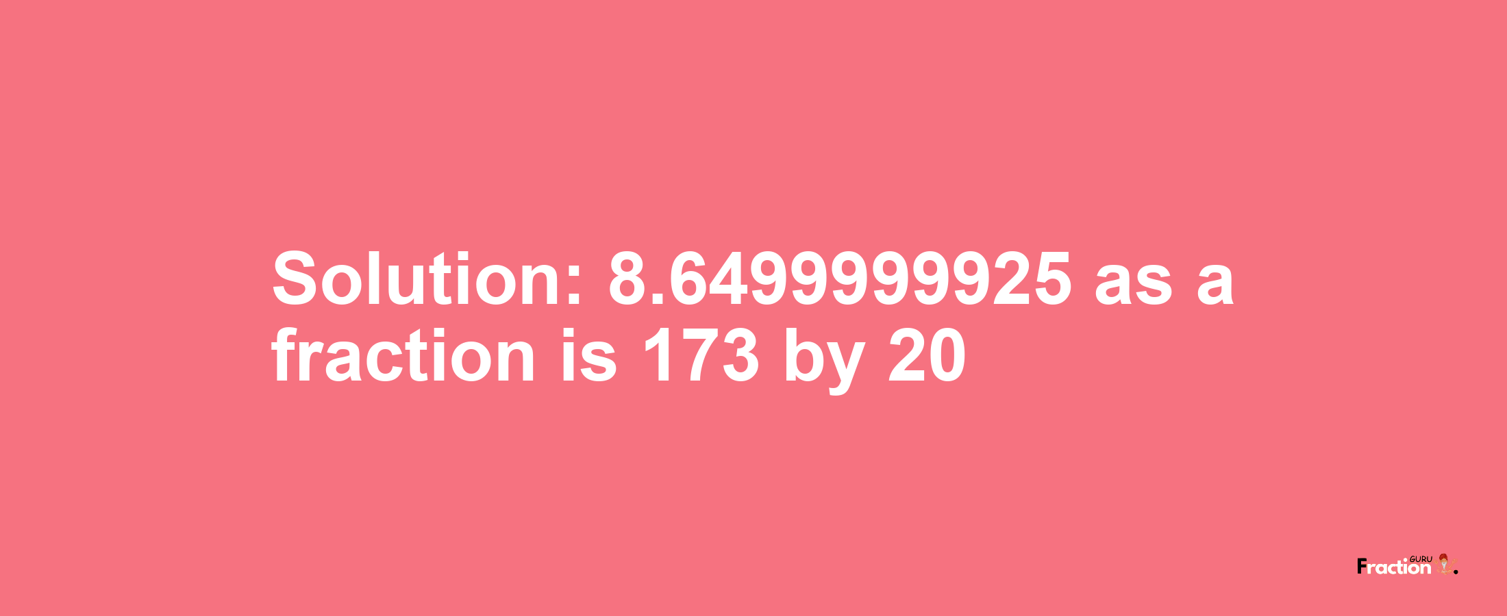 Solution:8.6499999925 as a fraction is 173/20